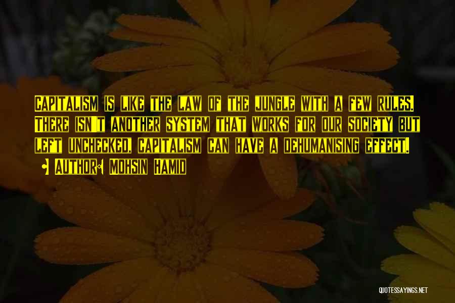 Mohsin Hamid Quotes: Capitalism Is Like The Law Of The Jungle With A Few Rules. There Isn't Another System That Works For Our