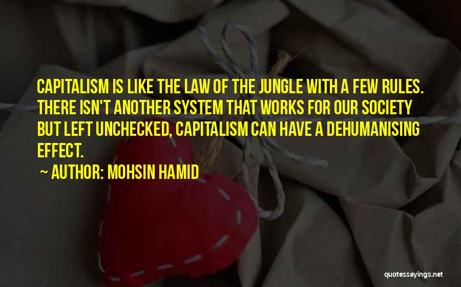 Mohsin Hamid Quotes: Capitalism Is Like The Law Of The Jungle With A Few Rules. There Isn't Another System That Works For Our