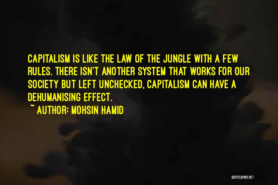 Mohsin Hamid Quotes: Capitalism Is Like The Law Of The Jungle With A Few Rules. There Isn't Another System That Works For Our