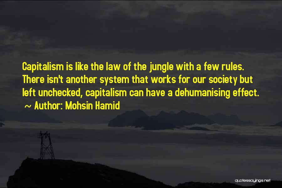 Mohsin Hamid Quotes: Capitalism Is Like The Law Of The Jungle With A Few Rules. There Isn't Another System That Works For Our