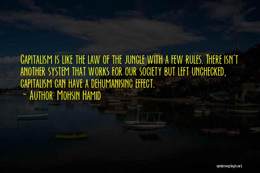 Mohsin Hamid Quotes: Capitalism Is Like The Law Of The Jungle With A Few Rules. There Isn't Another System That Works For Our