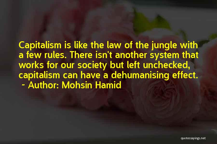Mohsin Hamid Quotes: Capitalism Is Like The Law Of The Jungle With A Few Rules. There Isn't Another System That Works For Our