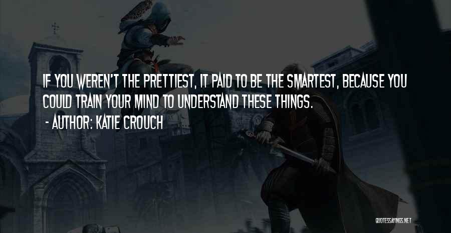 Katie Crouch Quotes: If You Weren't The Prettiest, It Paid To Be The Smartest, Because You Could Train Your Mind To Understand These