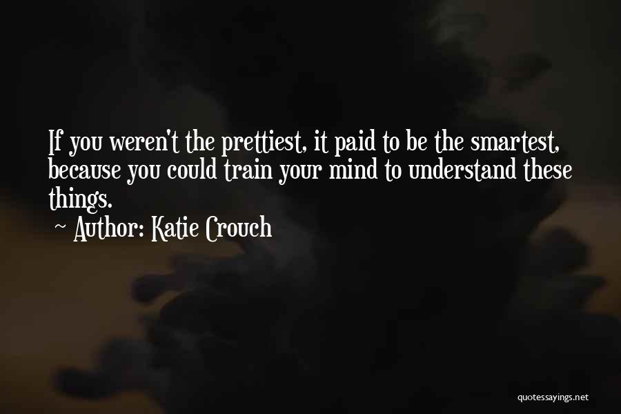 Katie Crouch Quotes: If You Weren't The Prettiest, It Paid To Be The Smartest, Because You Could Train Your Mind To Understand These