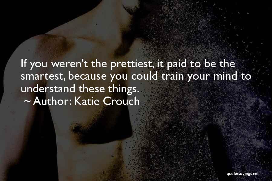 Katie Crouch Quotes: If You Weren't The Prettiest, It Paid To Be The Smartest, Because You Could Train Your Mind To Understand These