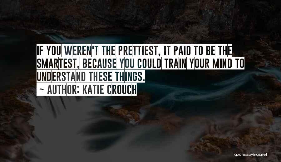 Katie Crouch Quotes: If You Weren't The Prettiest, It Paid To Be The Smartest, Because You Could Train Your Mind To Understand These