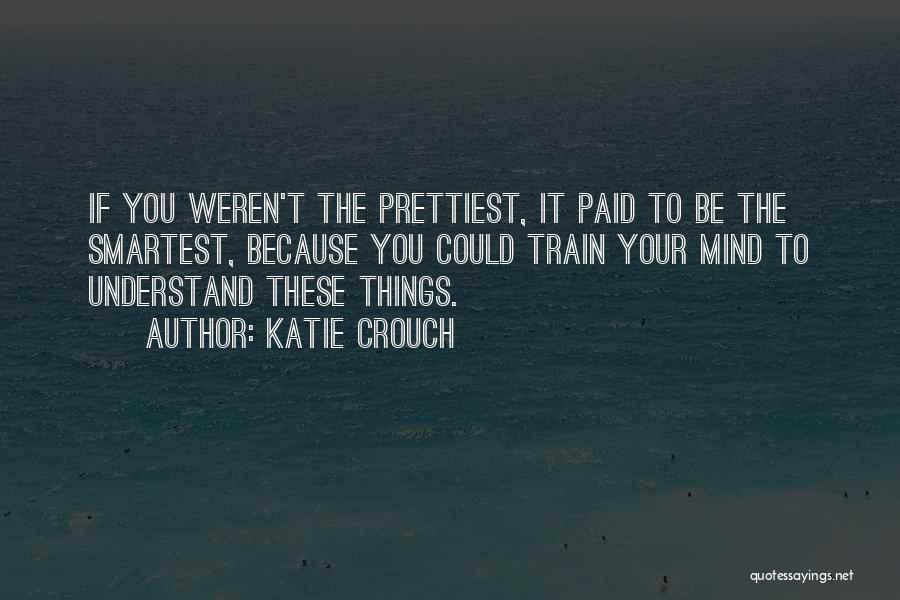 Katie Crouch Quotes: If You Weren't The Prettiest, It Paid To Be The Smartest, Because You Could Train Your Mind To Understand These