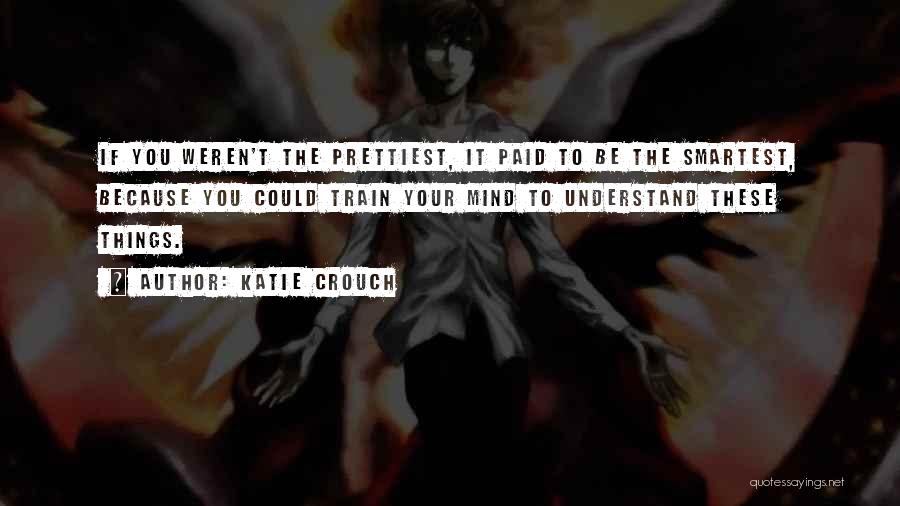 Katie Crouch Quotes: If You Weren't The Prettiest, It Paid To Be The Smartest, Because You Could Train Your Mind To Understand These