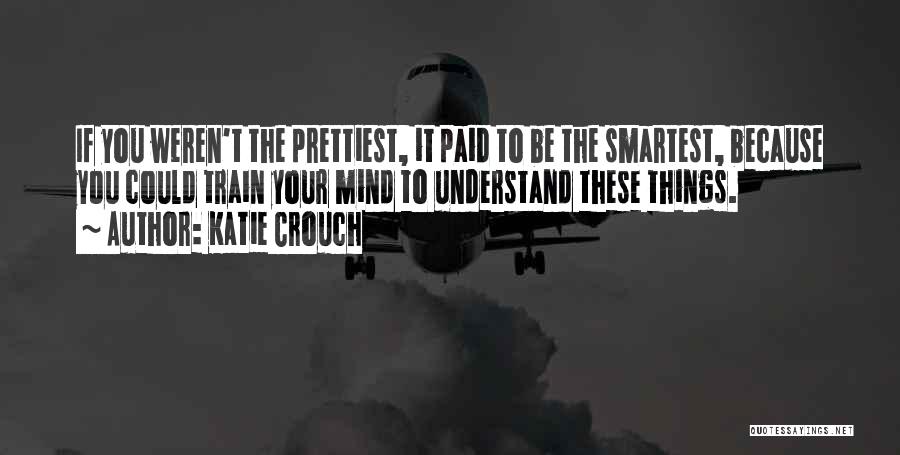 Katie Crouch Quotes: If You Weren't The Prettiest, It Paid To Be The Smartest, Because You Could Train Your Mind To Understand These