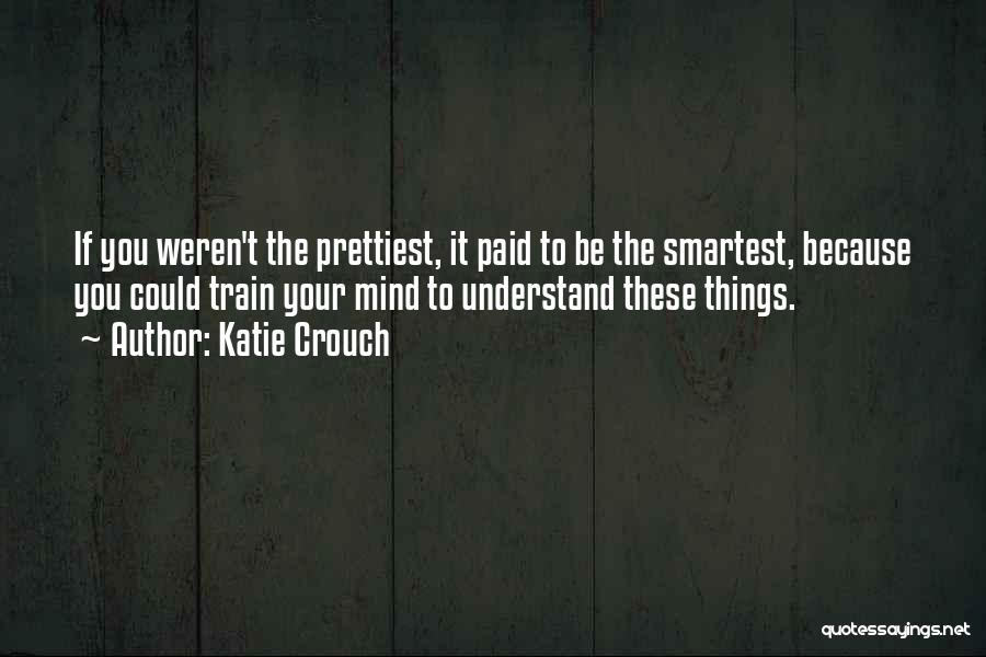 Katie Crouch Quotes: If You Weren't The Prettiest, It Paid To Be The Smartest, Because You Could Train Your Mind To Understand These