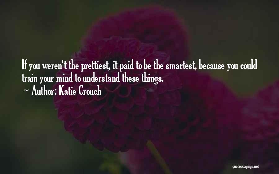 Katie Crouch Quotes: If You Weren't The Prettiest, It Paid To Be The Smartest, Because You Could Train Your Mind To Understand These