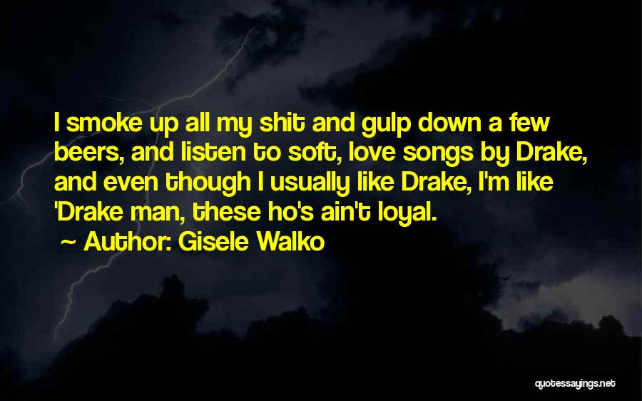 Gisele Walko Quotes: I Smoke Up All My Shit And Gulp Down A Few Beers, And Listen To Soft, Love Songs By Drake,