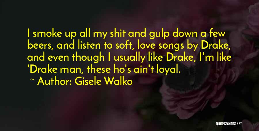 Gisele Walko Quotes: I Smoke Up All My Shit And Gulp Down A Few Beers, And Listen To Soft, Love Songs By Drake,