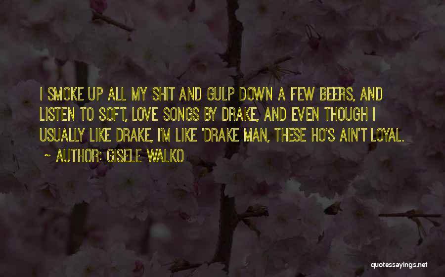 Gisele Walko Quotes: I Smoke Up All My Shit And Gulp Down A Few Beers, And Listen To Soft, Love Songs By Drake,