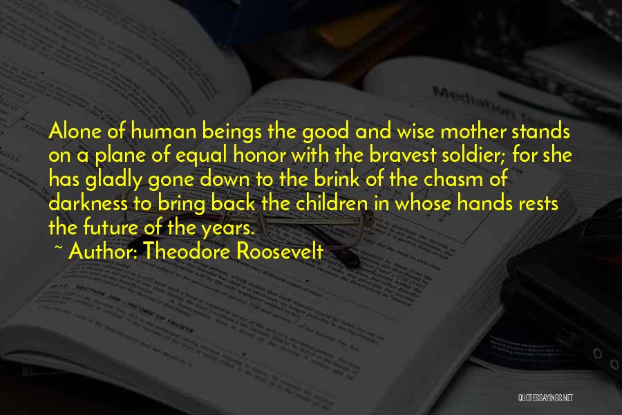 Theodore Roosevelt Quotes: Alone Of Human Beings The Good And Wise Mother Stands On A Plane Of Equal Honor With The Bravest Soldier;