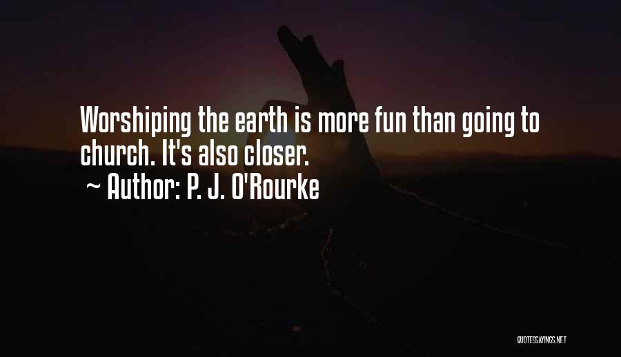 P. J. O'Rourke Quotes: Worshiping The Earth Is More Fun Than Going To Church. It's Also Closer.