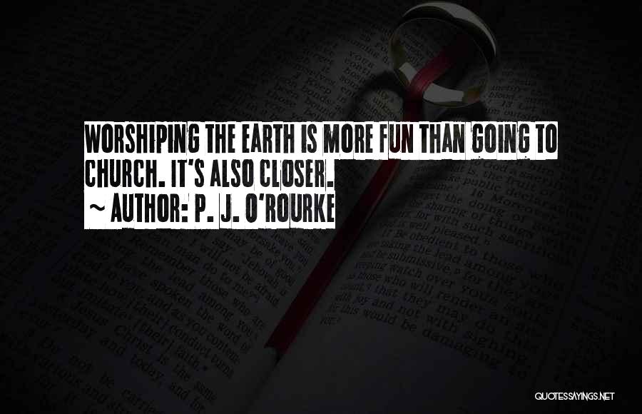 P. J. O'Rourke Quotes: Worshiping The Earth Is More Fun Than Going To Church. It's Also Closer.