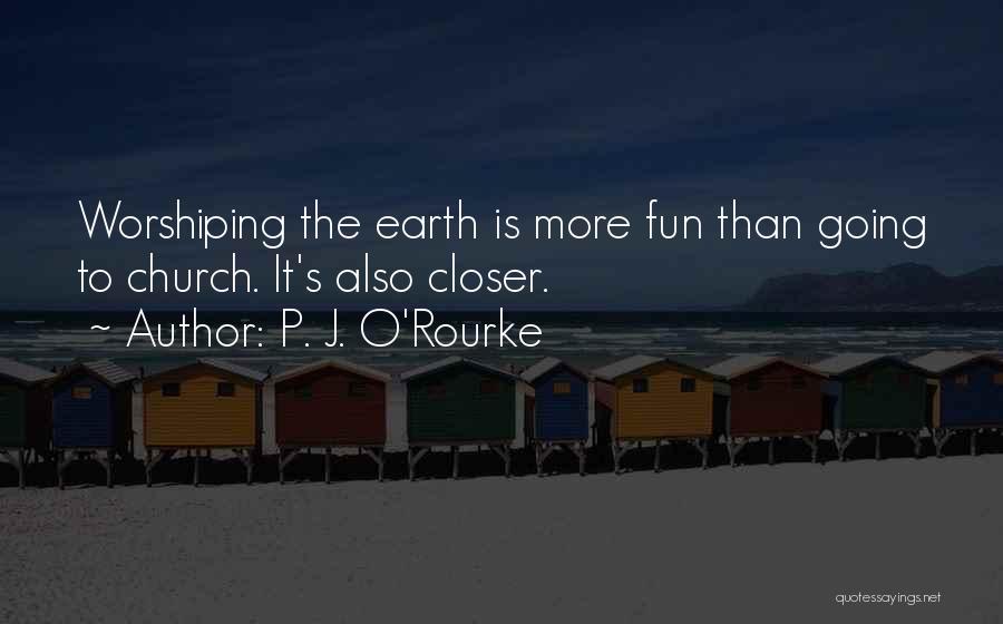 P. J. O'Rourke Quotes: Worshiping The Earth Is More Fun Than Going To Church. It's Also Closer.