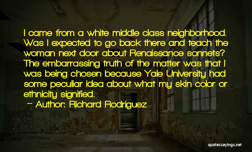 Richard Rodriguez Quotes: I Came From A White Middle Class Neighborhood. Was I Expected To Go Back There And Teach The Woman Next