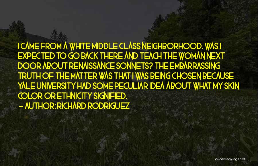 Richard Rodriguez Quotes: I Came From A White Middle Class Neighborhood. Was I Expected To Go Back There And Teach The Woman Next