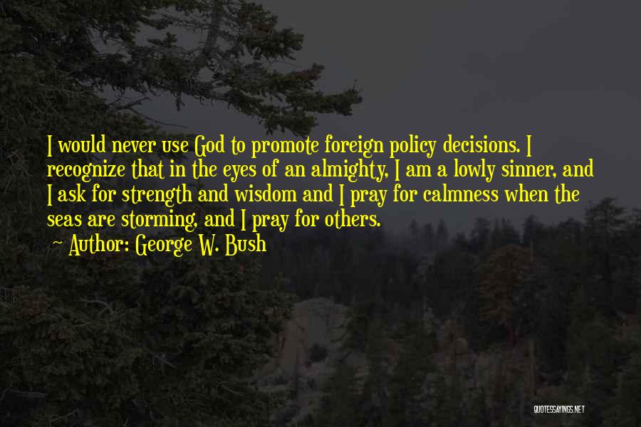 George W. Bush Quotes: I Would Never Use God To Promote Foreign Policy Decisions. I Recognize That In The Eyes Of An Almighty, I