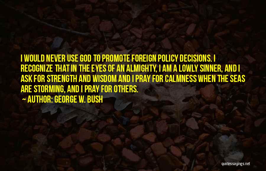 George W. Bush Quotes: I Would Never Use God To Promote Foreign Policy Decisions. I Recognize That In The Eyes Of An Almighty, I