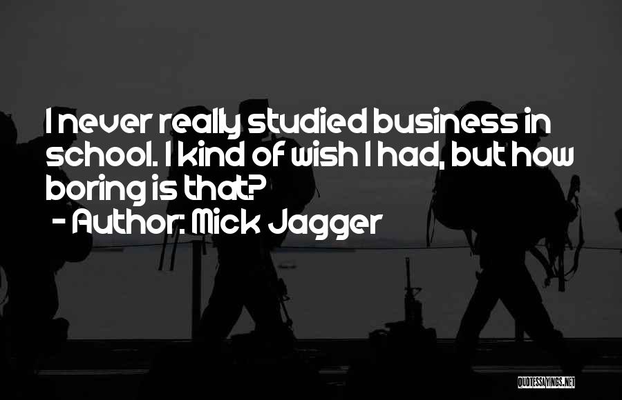 Mick Jagger Quotes: I Never Really Studied Business In School. I Kind Of Wish I Had, But How Boring Is That?