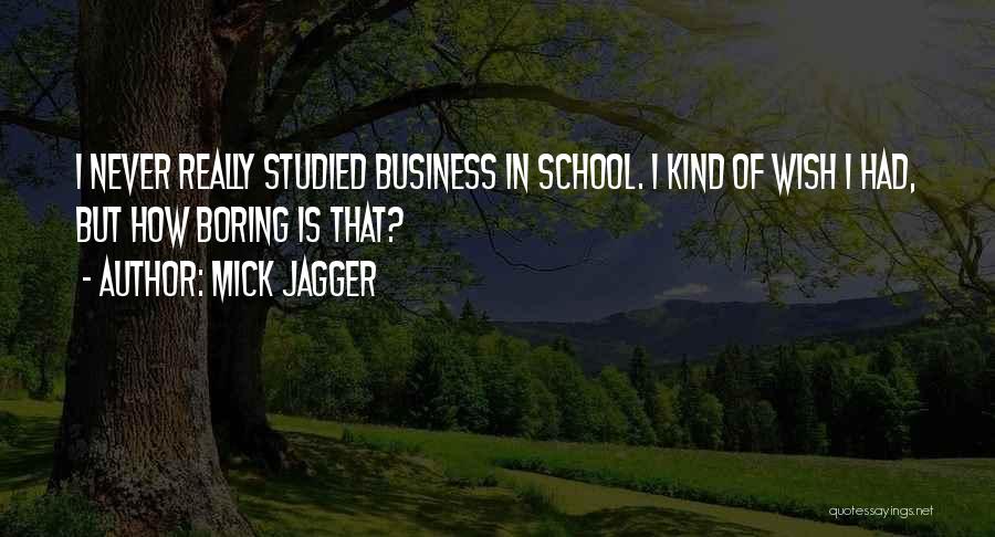 Mick Jagger Quotes: I Never Really Studied Business In School. I Kind Of Wish I Had, But How Boring Is That?
