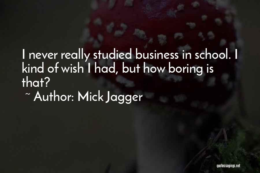 Mick Jagger Quotes: I Never Really Studied Business In School. I Kind Of Wish I Had, But How Boring Is That?