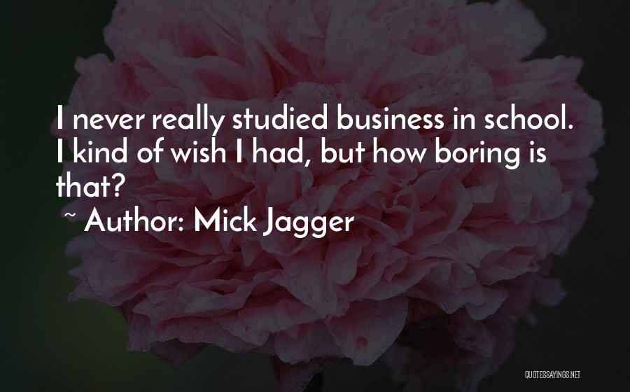 Mick Jagger Quotes: I Never Really Studied Business In School. I Kind Of Wish I Had, But How Boring Is That?