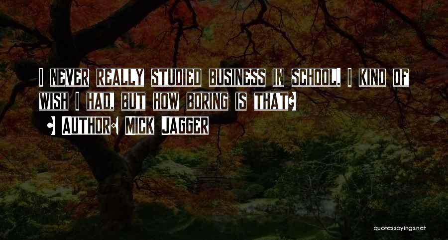 Mick Jagger Quotes: I Never Really Studied Business In School. I Kind Of Wish I Had, But How Boring Is That?