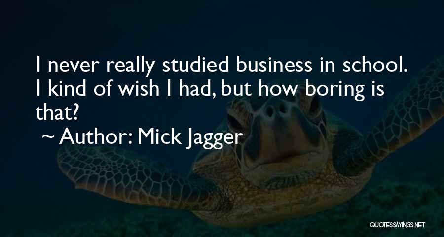 Mick Jagger Quotes: I Never Really Studied Business In School. I Kind Of Wish I Had, But How Boring Is That?