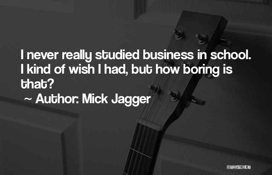 Mick Jagger Quotes: I Never Really Studied Business In School. I Kind Of Wish I Had, But How Boring Is That?