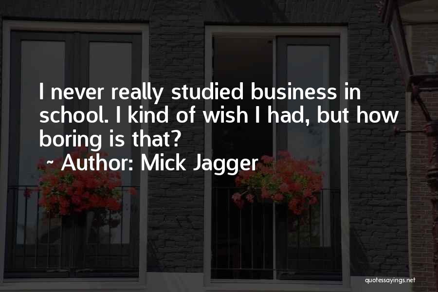 Mick Jagger Quotes: I Never Really Studied Business In School. I Kind Of Wish I Had, But How Boring Is That?