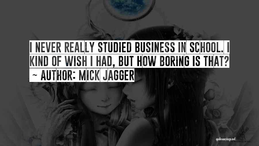 Mick Jagger Quotes: I Never Really Studied Business In School. I Kind Of Wish I Had, But How Boring Is That?