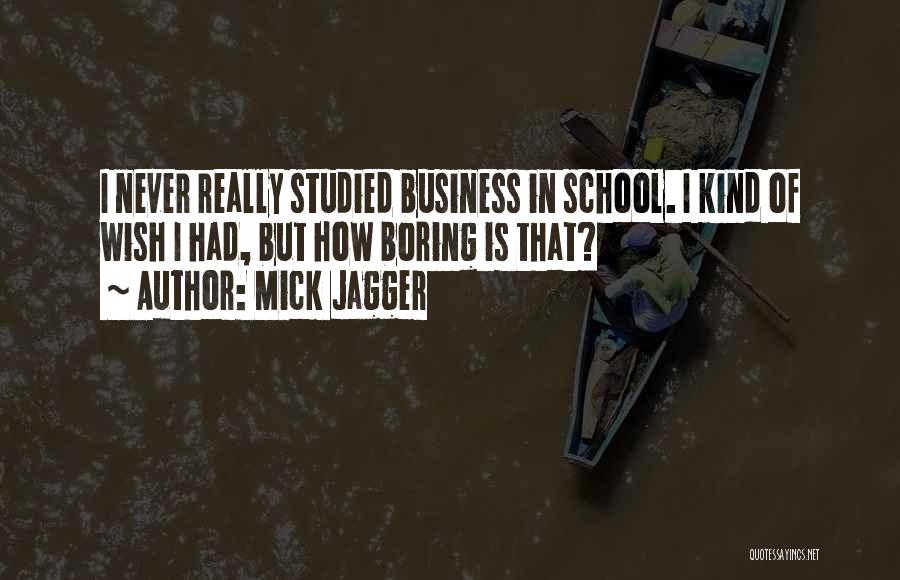 Mick Jagger Quotes: I Never Really Studied Business In School. I Kind Of Wish I Had, But How Boring Is That?