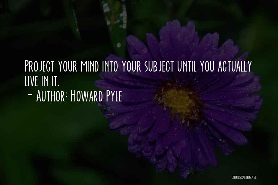 Howard Pyle Quotes: Project Your Mind Into Your Subject Until You Actually Live In It.