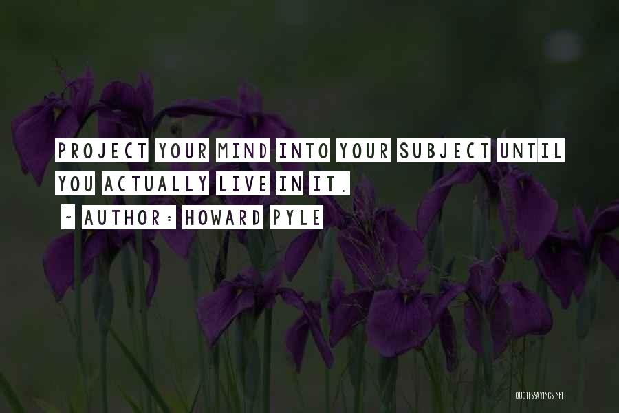 Howard Pyle Quotes: Project Your Mind Into Your Subject Until You Actually Live In It.