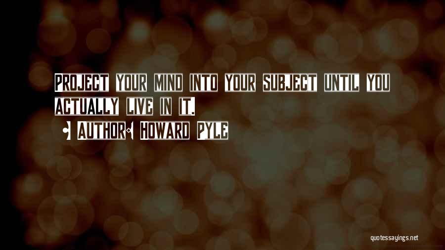 Howard Pyle Quotes: Project Your Mind Into Your Subject Until You Actually Live In It.