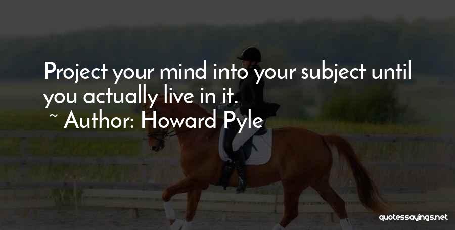 Howard Pyle Quotes: Project Your Mind Into Your Subject Until You Actually Live In It.