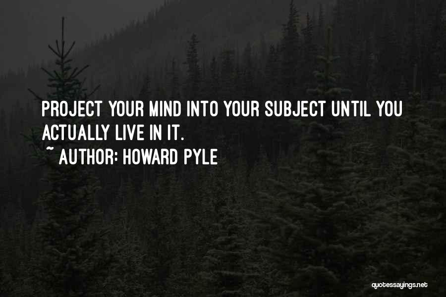 Howard Pyle Quotes: Project Your Mind Into Your Subject Until You Actually Live In It.