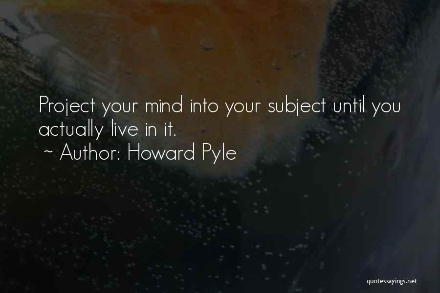 Howard Pyle Quotes: Project Your Mind Into Your Subject Until You Actually Live In It.
