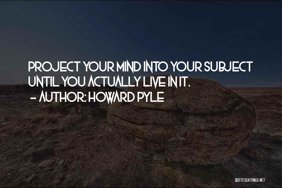 Howard Pyle Quotes: Project Your Mind Into Your Subject Until You Actually Live In It.