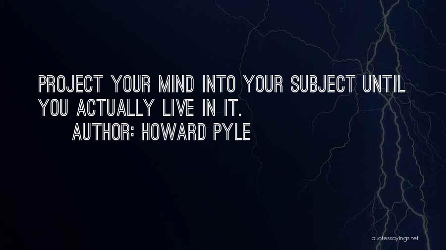 Howard Pyle Quotes: Project Your Mind Into Your Subject Until You Actually Live In It.