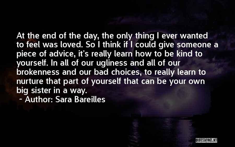 Sara Bareilles Quotes: At The End Of The Day, The Only Thing I Ever Wanted To Feel Was Loved. So I Think If