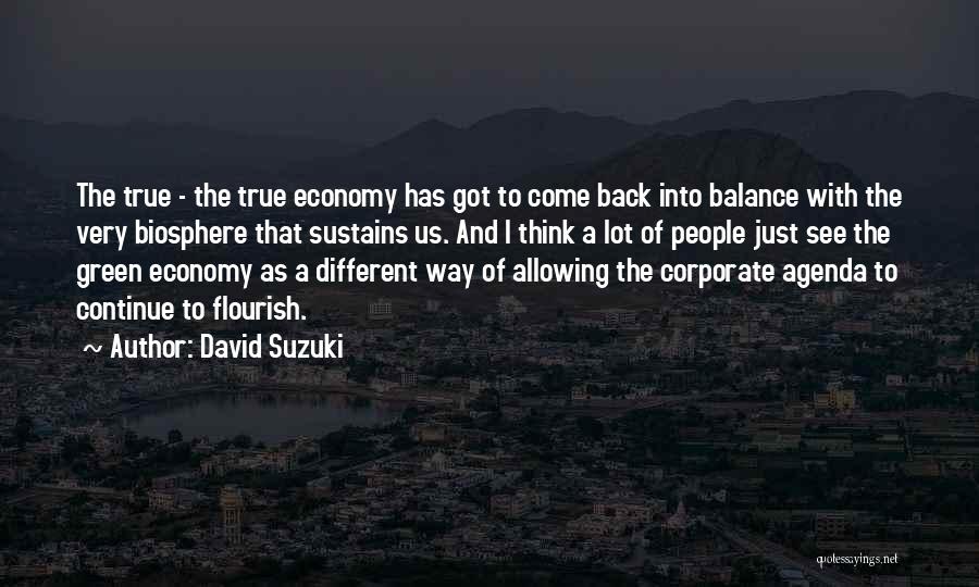David Suzuki Quotes: The True - The True Economy Has Got To Come Back Into Balance With The Very Biosphere That Sustains Us.