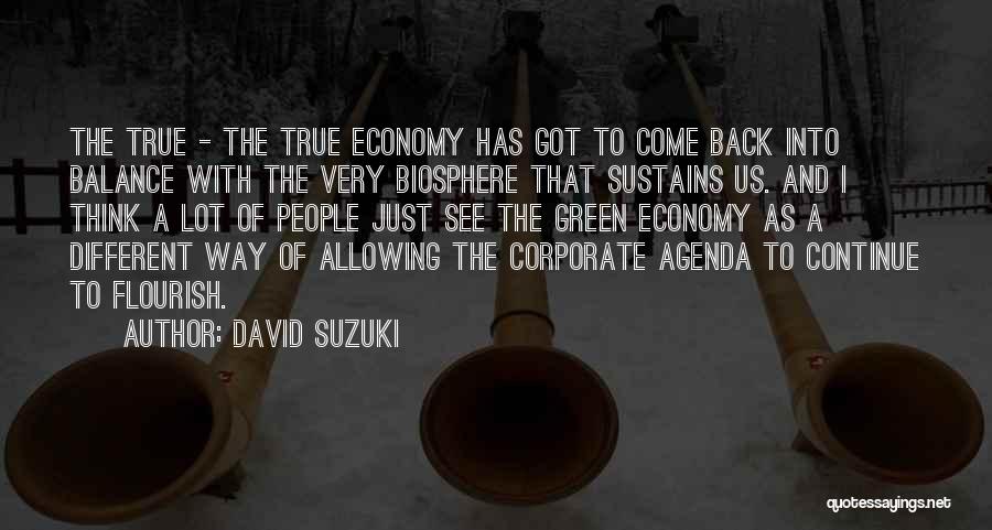 David Suzuki Quotes: The True - The True Economy Has Got To Come Back Into Balance With The Very Biosphere That Sustains Us.