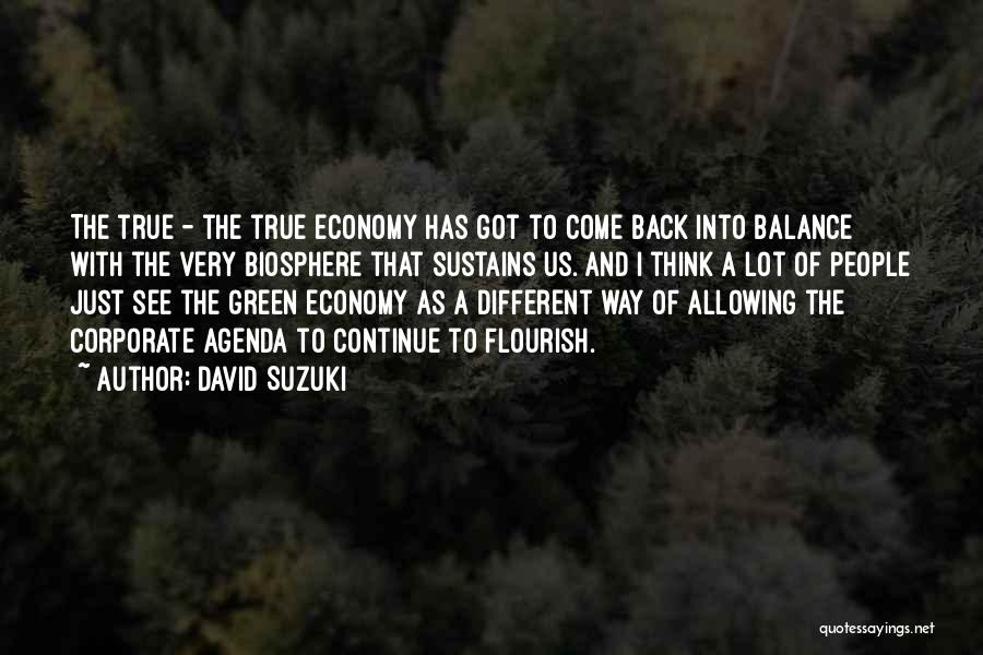 David Suzuki Quotes: The True - The True Economy Has Got To Come Back Into Balance With The Very Biosphere That Sustains Us.