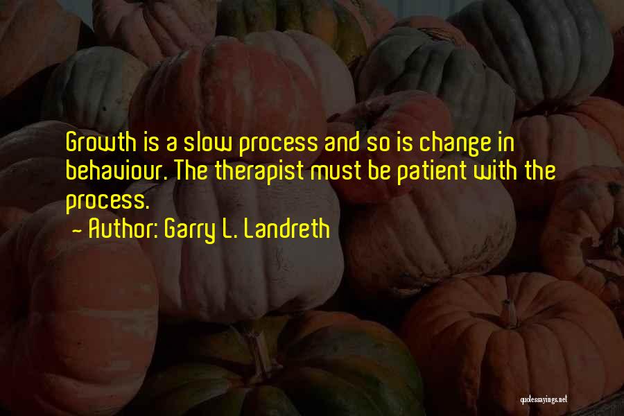 Garry L. Landreth Quotes: Growth Is A Slow Process And So Is Change In Behaviour. The Therapist Must Be Patient With The Process.