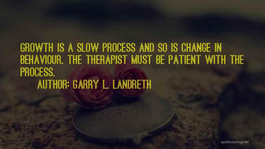 Garry L. Landreth Quotes: Growth Is A Slow Process And So Is Change In Behaviour. The Therapist Must Be Patient With The Process.